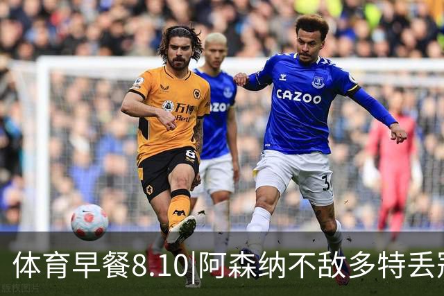 体育早餐8.10|阿森纳不敌多特丢冠 山东泰山2-1天津津门虎