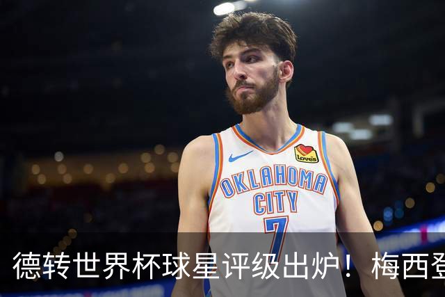 德转世界杯球星评级出炉！梅西登顶无悬念，C罗竟不是最低
