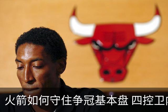 火箭如何守住争冠基本盘 四控卫内卷直指核心困境？