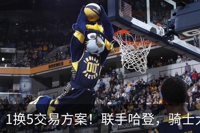 1换5交易方案！联手哈登，骑士大动作要来？